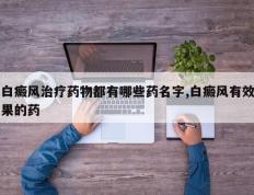 白癜风治疗药物都有哪些药名字,白癜风有效果的药
