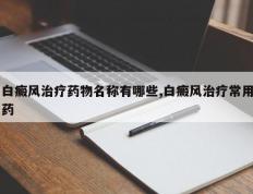 白癜风治疗药物名称有哪些,白癜风治疗常用药