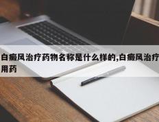 白癜风治疗药物名称是什么样的,白癜风治疗用药