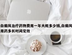 白癜风治疗药物费用一年大概多少钱,白癜风用药多长时间见效