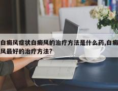白癜风症状白癜风的治疗方法是什么药,白癜风最好的治疗方法?