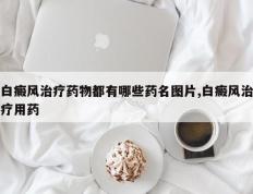 白癜风治疗药物都有哪些药名图片,白癜风治疗用药