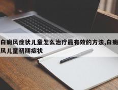 白癜风症状儿童怎么治疗最有效的方法,白癜风儿童初期症状