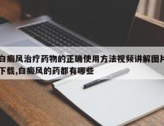 白癜风治疗药物的正确使用方法视频讲解图片下载,白癜风的药都有哪些