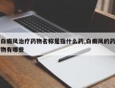 白癜风治疗药物名称是指什么药,白癜风的药物有哪些