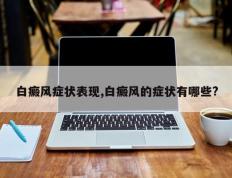 白癜风症状表现,白癜风的症状有哪些?