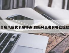 白癜风症状表现特点,白癜风患者有哪些症状