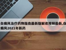 白癜风治疗药物指南最新版解读视频最新,白癜风2021年新药