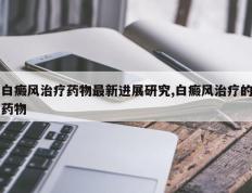 白癜风治疗药物最新进展研究,白癜风治疗的药物