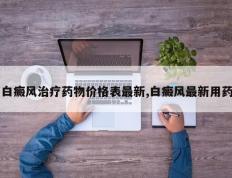 白癜风治疗药物价格表最新,白癜风最新用药