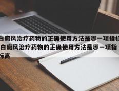 白癜风治疗药物的正确使用方法是哪一项指标,白癜风治疗药物的正确使用方法是哪一项指标高