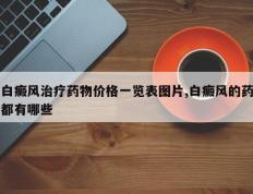 白癜风治疗药物价格一览表图片,白癜风的药都有哪些