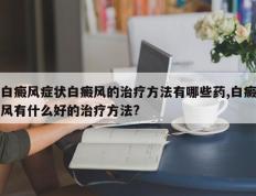 白癜风症状白癜风的治疗方法有哪些药,白癜风有什么好的治疗方法?