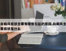 白癜风症状主要有哪些引起的原因,白癜风主要症状是什么