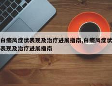 白癜风症状表现及治疗进展指南,白癜风症状表现及治疗进展指南