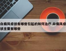白癜风症状有哪些引起的如何治疗,白癜风症状主要有哪些