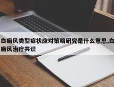 白癜风类型症状应对策略研究是什么意思,白癜风治疗共识
