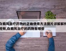白癜风治疗药物的正确使用方法图片详解解析视频,白癜风治疗的药物有哪些