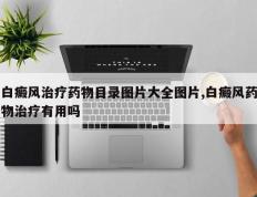 白癜风治疗药物目录图片大全图片,白癜风药物治疗有用吗