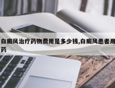白癜风治疗药物费用是多少钱,白癜风患者用药
