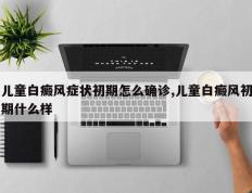 儿童白癜风症状初期怎么确诊,儿童白癜风初期什么样