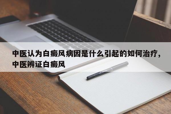 中医认为白癜风病因是什么引起的如何治疗,中医辨证白癜风