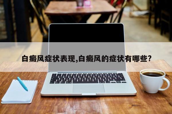 白癜风症状表现,白癜风的症状有哪些?