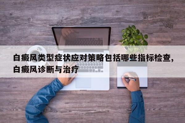 白癜风类型症状应对策略包括哪些指标检查,白癜风诊断与治疗