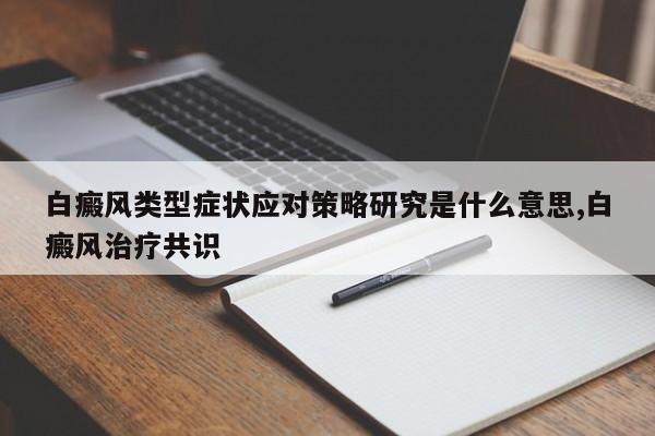 白癜风类型症状应对策略研究是什么意思,白癜风治疗共识