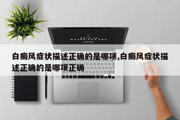 白癜风症状描述正确的是哪项,白癜风症状描述正确的是哪项正确