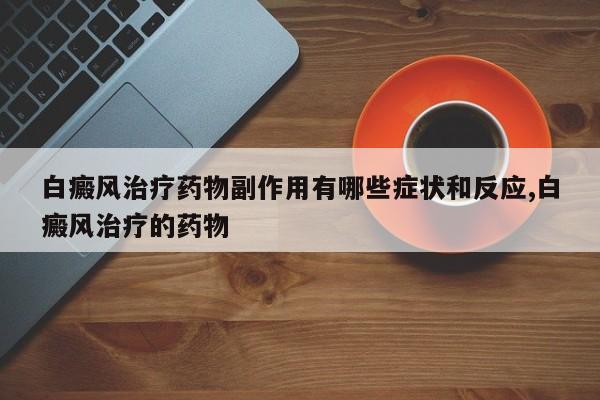 白癜风治疗药物副作用有哪些症状和反应,白癜风治疗的药物