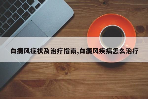 白癜风症状及治疗指南,白癜风疾病怎么治疗