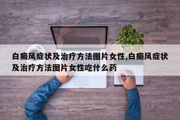 白癜风症状及治疗方法图片女性,白癜风症状及治疗方法图片女性吃什么药