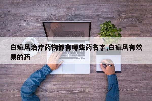 白癜风治疗药物都有哪些药名字,白癜风有效果的药