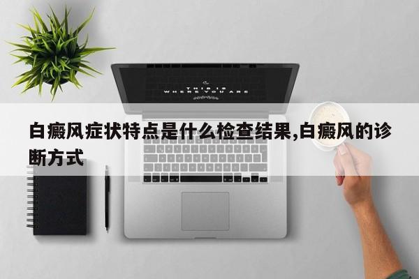 白癜风症状特点是什么检查结果,白癜风的诊断方式