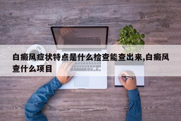 白癜风症状特点是什么检查能查出来,白癜风查什么项目