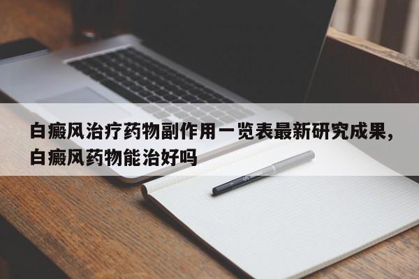 白癜风治疗药物副作用一览表最新研究成果,白癜风药物能治好吗