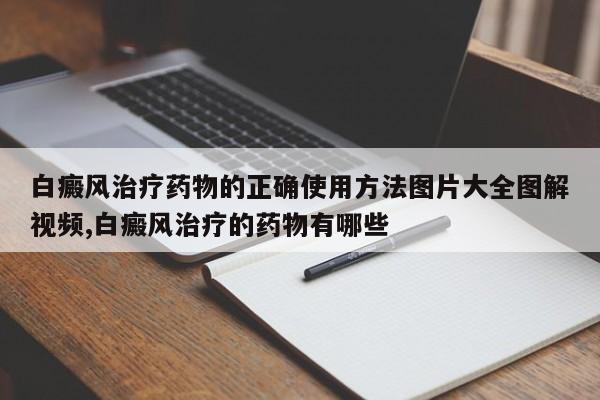 白癜风治疗药物的正确使用方法图片大全图解视频,白癜风治疗的药物有哪些