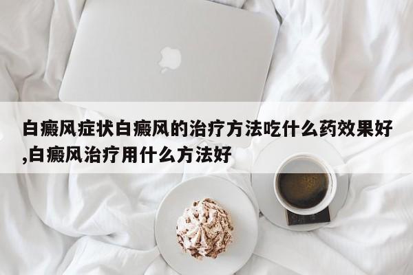 白癜风症状白癜风的治疗方法吃什么药效果好,白癜风治疗用什么方法好