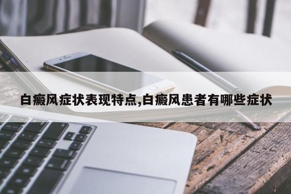 白癜风症状表现特点,白癜风患者有哪些症状