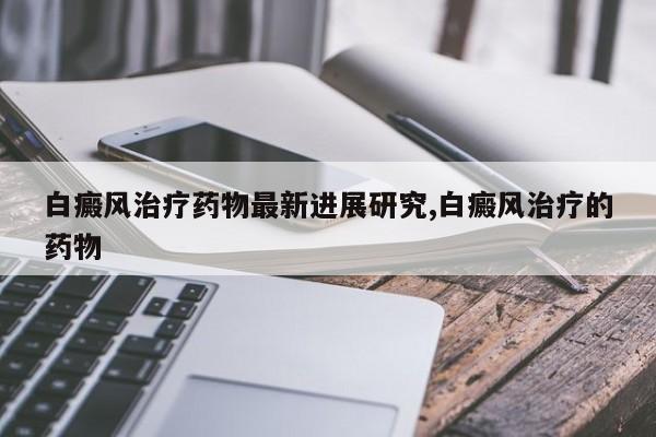 白癜风治疗药物最新进展研究,白癜风治疗的药物