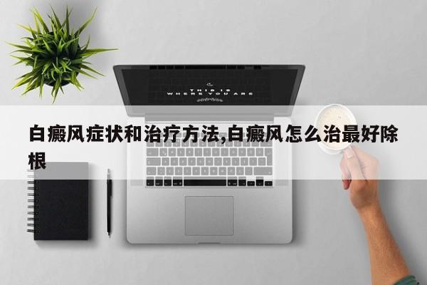 白癜风症状和治疗方法,白癜风怎么治最好除根