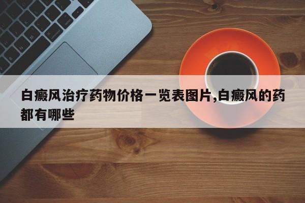 白癜风治疗药物价格一览表图片,白癜风的药都有哪些