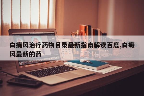 白癜风治疗药物目录最新指南解读百度,白癜风最新的药
