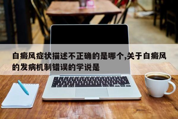 白癜风症状描述不正确的是哪个,关于白癜风的发病机制错误的学说是