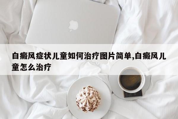 白癜风症状儿童如何治疗图片简单,白癜风儿童怎么治疗