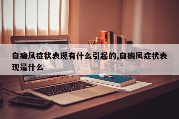 白癜风症状表现有什么引起的,白癜风症状表现是什么
