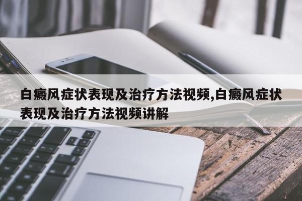 白癜风症状表现及治疗方法视频,白癜风症状表现及治疗方法视频讲解