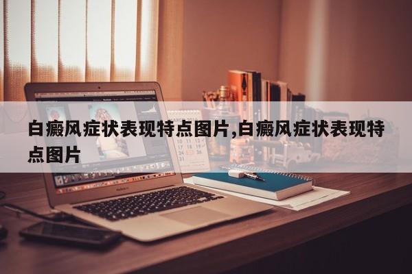 白癜风症状表现特点图片,白癜风症状表现特点图片