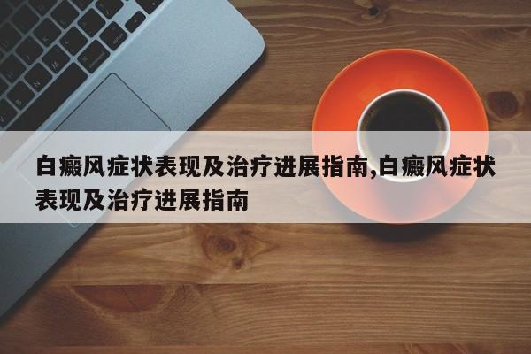 白癜风症状表现及治疗进展指南,白癜风症状表现及治疗进展指南